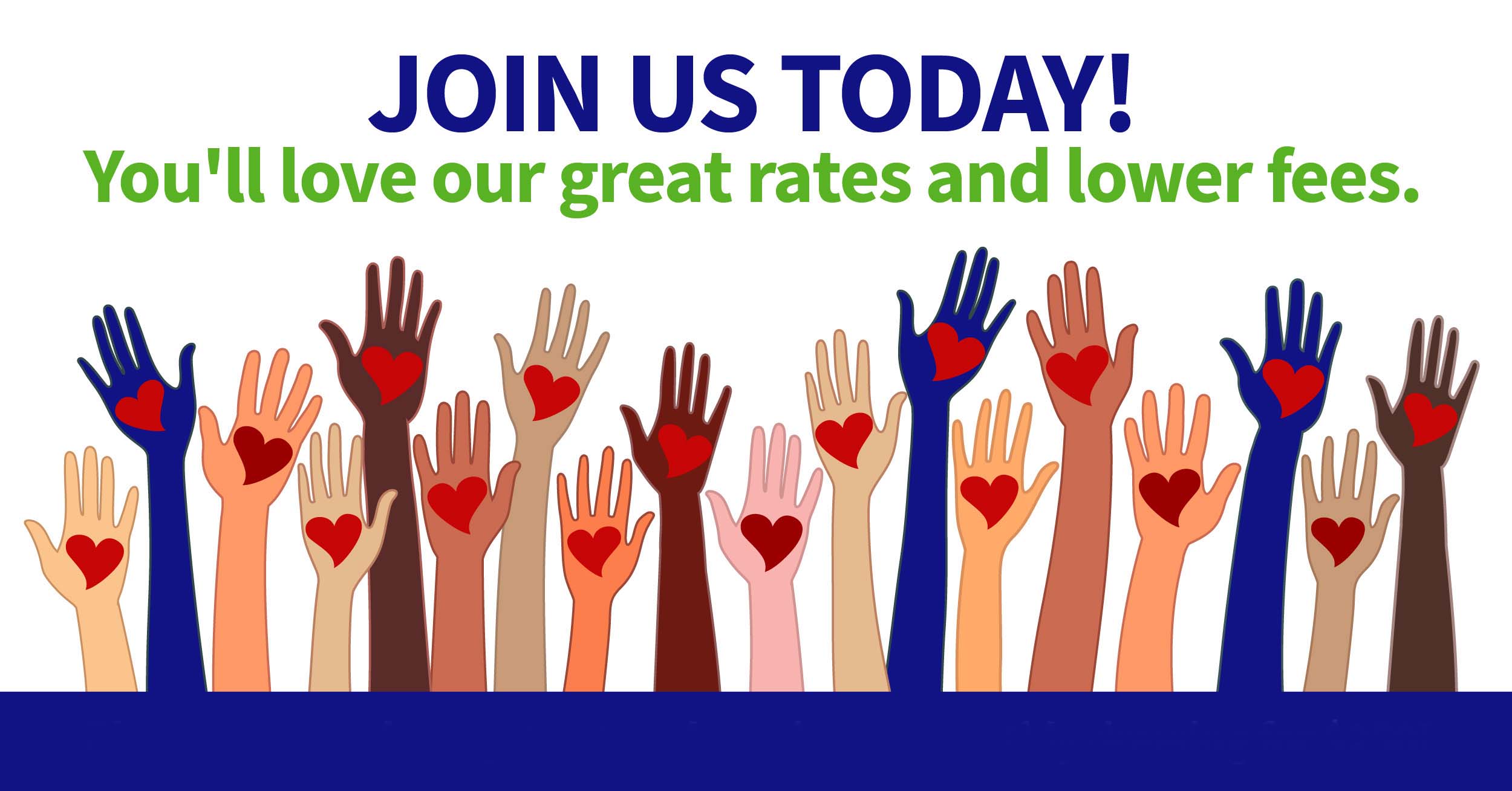 Join us today! You'll love our great rates and lower fees.